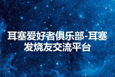 耳塞爱好者俱乐部-耳塞发烧友交流平台 耳塞爱好者俱乐部-耳塞发烧友交流平台