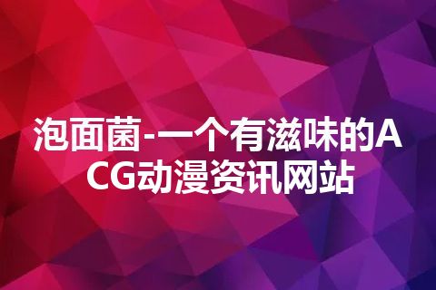 泡面菌-一个有滋味的ACG动漫资讯网站 泡面菌-一个有滋味的ACG动漫资讯网站