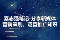 秦志强笔记-分享新媒体营销策划、运营推广知识