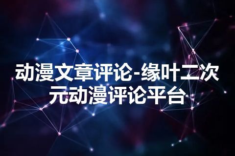 动漫文章评论-缘叶二次元动漫评论平台