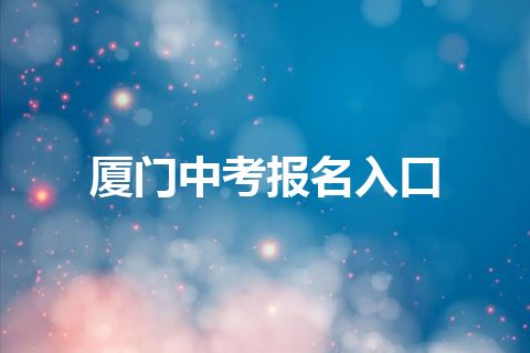 厦门中考报名入口 厦门中考报名入口