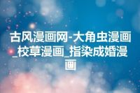 古风漫画网-大角虫漫画_校草漫画_指染成婚漫画