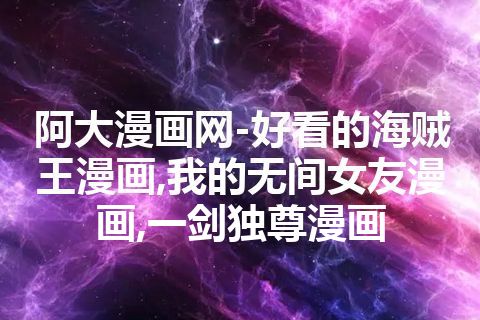 阿大漫画网-好看的海贼王漫画,我的无间女友漫画,一剑独尊漫画