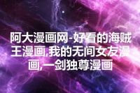 阿大漫画网-好看的海贼王漫画,我的无间女友漫画,一剑独尊漫画