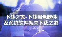 下载之家-下载绿色软件及系统软件就来下载之家