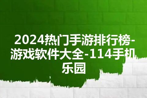 2024热门手游排行榜-游戏软件大全-114手机乐园 2024热门手游排行榜-游戏软件大全-114手机乐园