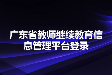 广东省教师继续教育信息管理平台登录