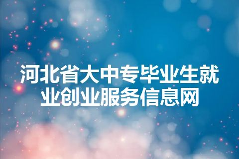 河北省大中专毕业生就业创业服务信息网 河北省大中专毕业生就业创业服务信息网