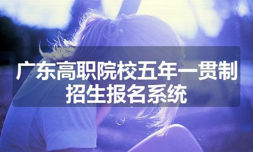 广东高职院校五年一贯制招生报名系统