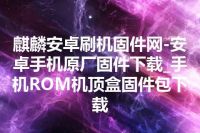 麒麟安卓刷机固件网-安卓手机原厂固件下载_手机ROM机顶盒固件包下载