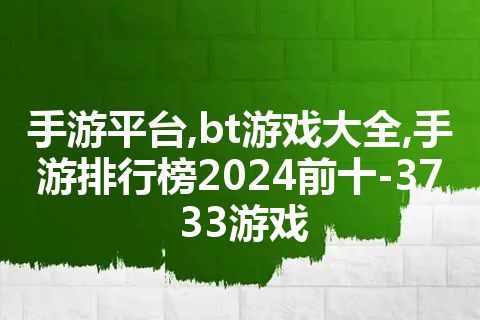 手游平台,bt游戏大全,手游排行榜2024前十-3733游戏