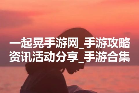一起晃手游网_手游攻略资讯活动分享_手游合集 一起晃手游网_手游攻略资讯活动分享_手游合集