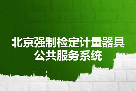 北京强制检定计量器具公共服务系统 北京强制检定计量器具公共服务系统