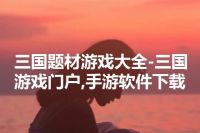 三国题材游戏大全-三国游戏门户,手游软件下载