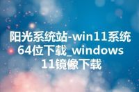 阳光系统站-win11系统64位下载_windows11镜像下载