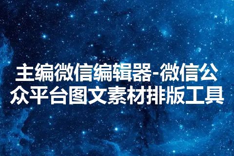 主编微信编辑器-微信公众平台图文素材排版工具 主编微信编辑器-微信公众平台图文素材排版工具