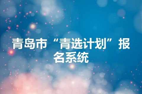 青岛市“青选计划”报名系统 青岛市“青选计划”报名系统