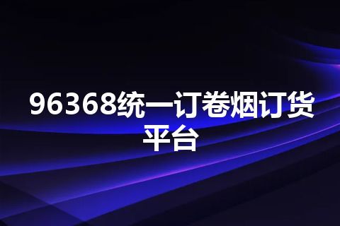 96368统一订卷烟订货平台 96368统一订卷烟订货平台
