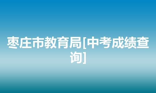 枣庄市教育局[中考成绩查询]