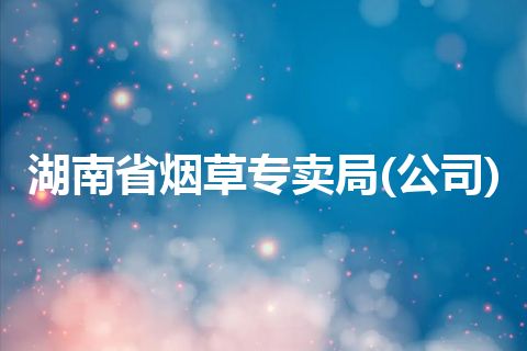 湖南省烟草专卖局(公司) 湖南省烟草专卖局(公司)