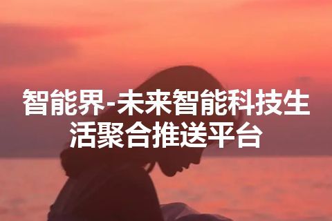 智能界-未来智能科技生活聚合推送平台 智能界-未来智能科技生活聚合推送平台