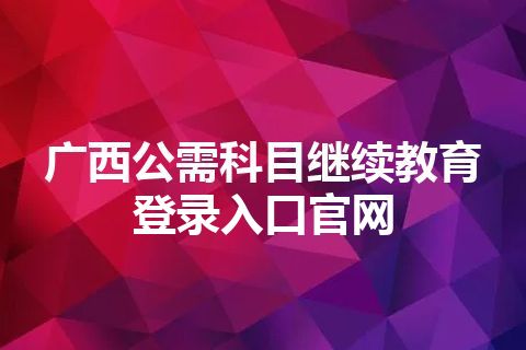 广西公需科目继续教育登录入口官网