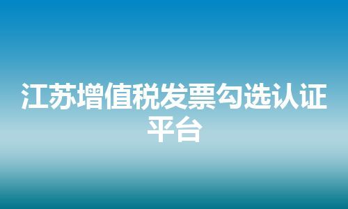 江苏增值税发票勾选认证平台 江苏增值税发票勾选认证平台