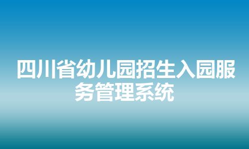 四川省幼儿园招生入园服务管理系统