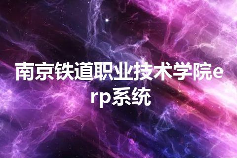 南京铁道职业技术学院erp系统 南京铁道职业技术学院erp系统