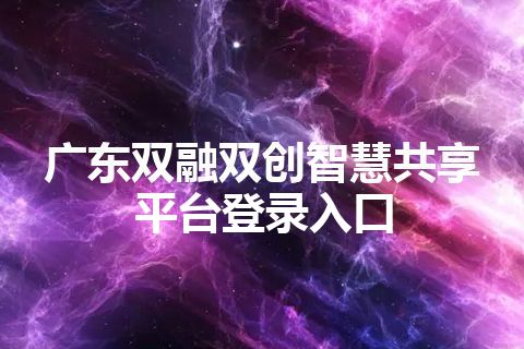 广东双融双创智慧共享平台登录入口