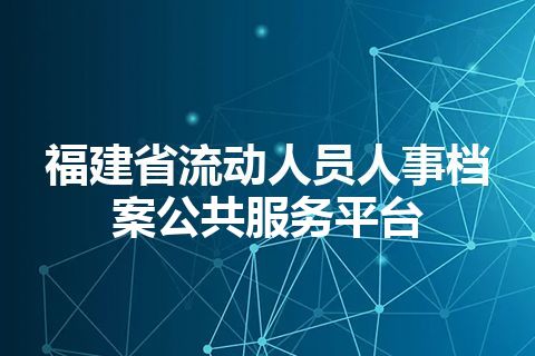福建省流动人员人事档案公共服务平台
