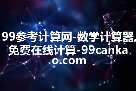 99参考计算网-数学计算器,免费在线计算-99cankao.com 99参考计算网-数学计算器,免费在线计算-99cankao.com