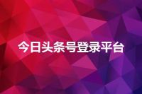 今日头条号登录平台