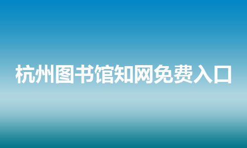 杭州图书馆知网免费入口