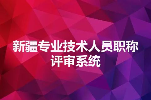 新疆专业技术人员职称评审系统 新疆专业技术人员职称评审系统