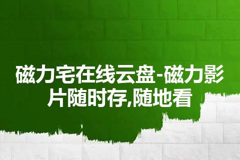 磁力宅在线云盘-磁力影片随时存,随地看