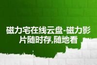 磁力宅在线云盘-磁力影片随时存,随地看