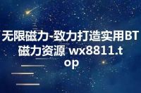 无限磁力-致力打造实用BT磁力资源 wx8811.top