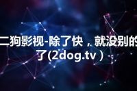 二狗影视-除了快，就没别的了(2dog.tv）
