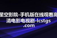星空影院-手机版在线观看高清电影电视剧-lcstgs.com