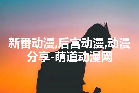 新番动漫,后宫动漫,动漫分享-萌道动漫网