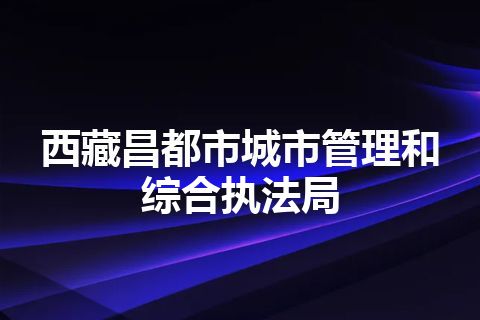 西藏昌都市城市管理和综合执法局