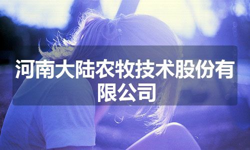 河南大陆农牧技术股份有限公司