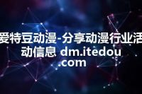 爱特豆动漫-分享动漫行业活动信息 dm.itedou.com