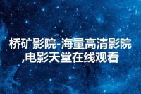 桥矿影院-海量高清影院,电影天堂在线观看