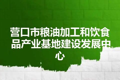营口市粮油加工和饮食品产业基地建设发展中心