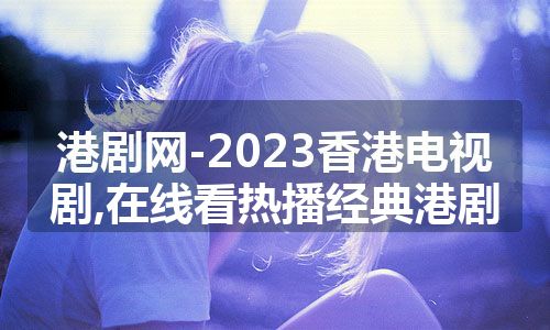 港剧网-2023香港电视剧,在线看热播经典港剧 港剧网-2023香港电视剧,在线看热播经典港剧