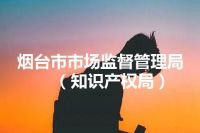 烟台市市场监督管理局（知识产权局）