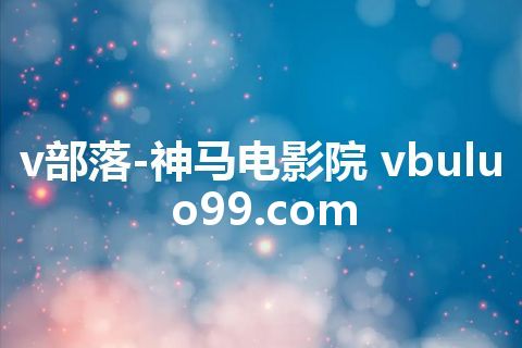 v部落-神马电影院 vbuluo99.com v部落-神马电影院 vbuluo99.com