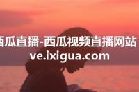 西瓜直播-西瓜视频直播网站 live.ixigua.com